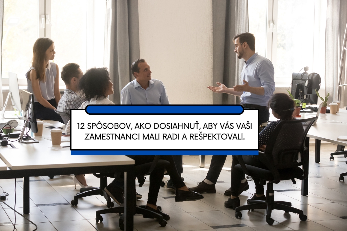 12 spôsobov, ako dosiahnuť, aby vás vaši zamestnanci mali radi a rešpektovali.